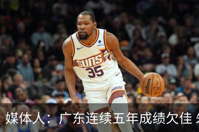 媒体人：广东连续五年成绩欠佳 朱芳雨杜锋最终担责
