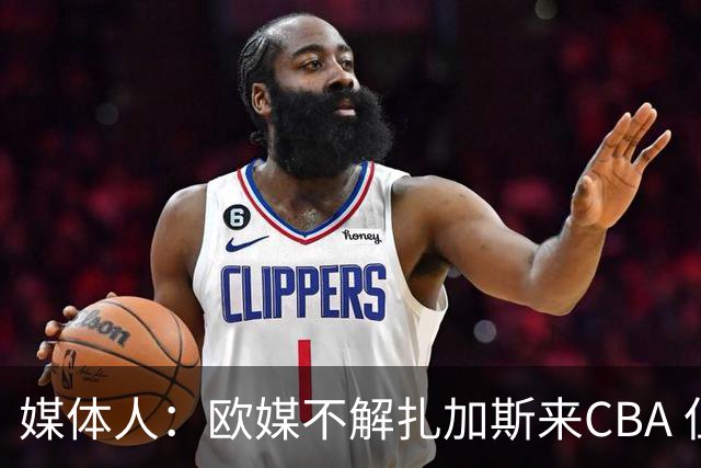 媒体人：欧媒不解扎加斯来CBA 但也认为他能获得更多球权找回节奏