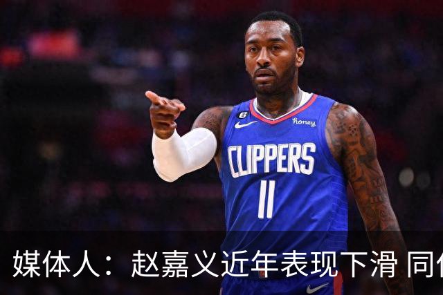 媒体人：赵嘉义近年表现下滑 同位置竞争不小 长远看放人影响不大