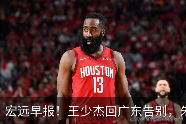 宏远早报！王少杰回广东告别，朱芳雨仍自称球队老总，黄明依或被交易