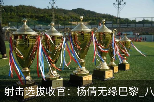射击选拔收官：杨倩无缘巴黎 八人出线