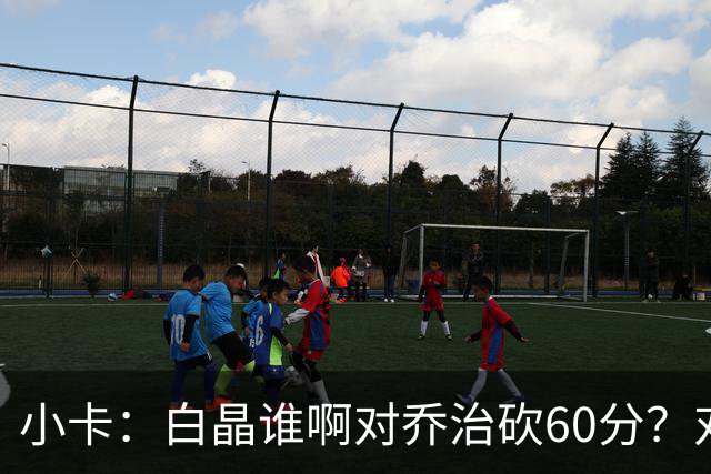 小卡：白晶谁啊对乔治砍60分？对我得不了10分 看我锁死这小垃圾