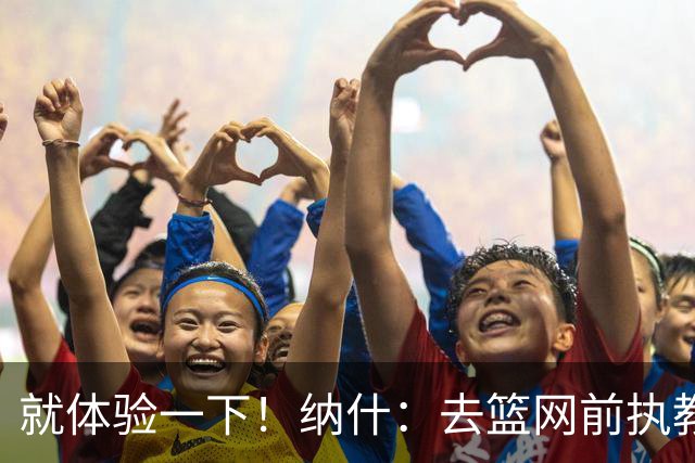 就体验一下！纳什：去篮网前执教并不是我的计划 之后也不想执教