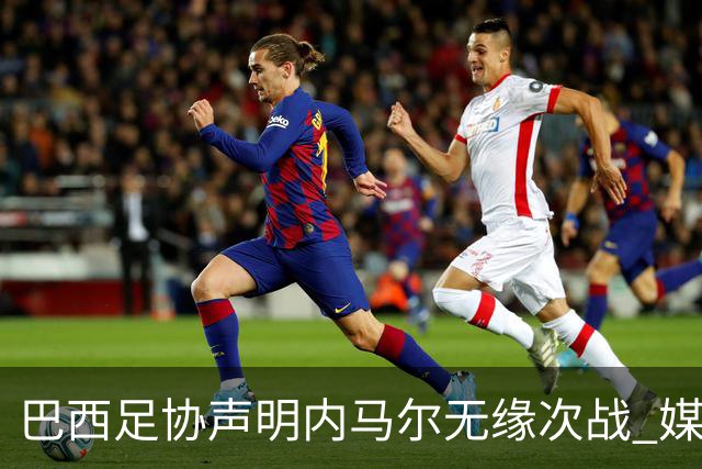巴西足协声明内马尔无缘次战 媒体曝恩德里克迎首发