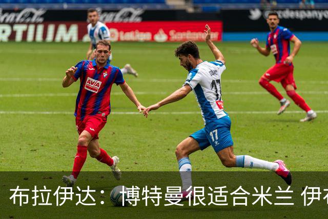 布拉伊达：博特曼很适合米兰 伊布能提振士气