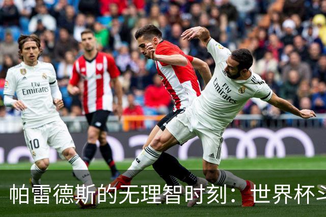 帕雷德斯的无理智时刻：世界杯斗殴+爆射替补席 涉嫌故意染红
