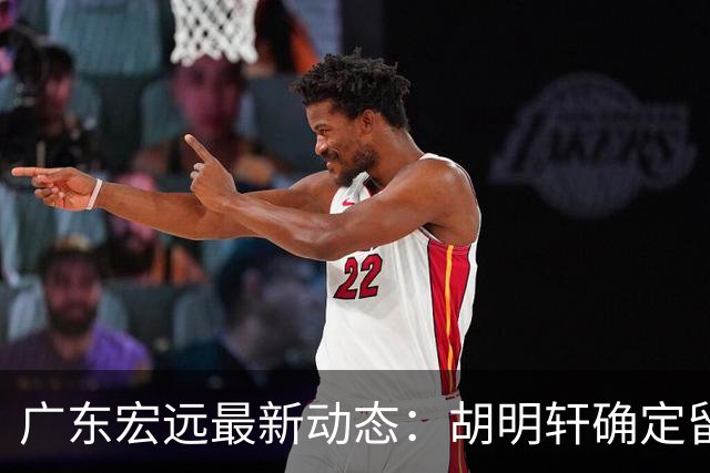 广东宏远最新动态：胡明轩确定留守球队，徐昕没有被买断，新任主教练即将到队履职