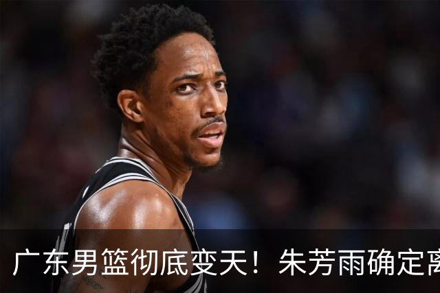 广东男篮彻底变天！朱芳雨确定离职，周鹏有望回归担任球队主教练