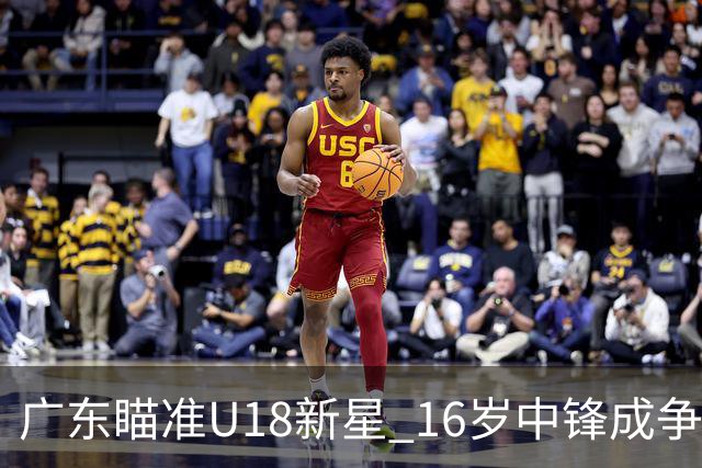 广东瞄准U18新星 16岁中锋成争抢重点