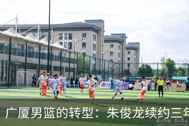 广厦男篮的转型：朱俊龙续约三年，胡金秋的未来成悬念