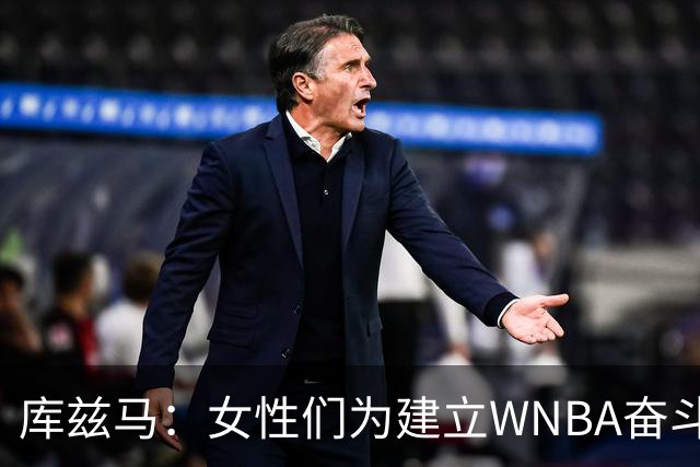 库兹马：女性们为建立WNBA奋斗30年 如今居然需要讨论女性的定义