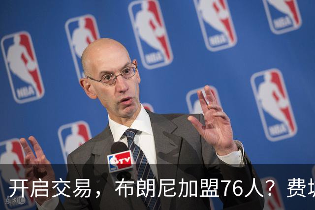 开启交易，布朗尼加盟76人？费城计划曝光，湖人官宣，詹姆斯支持