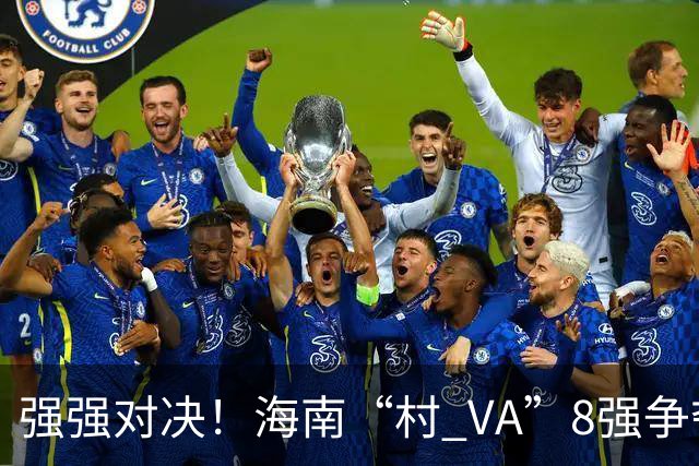 强强对决！海南“村 VA”8强争夺战持续升温直播回放