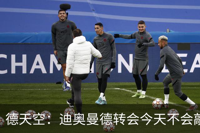 德天空：迪奥曼德转会今天不会敲定，大概率皇马、巴黎二选一