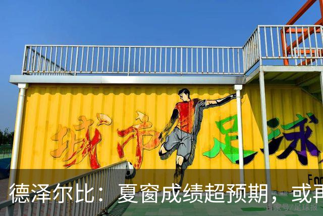 德泽尔比：夏窗成绩超预期，或再补一人