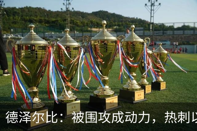 德泽尔比：被围攻成动力，热刺以重金重建