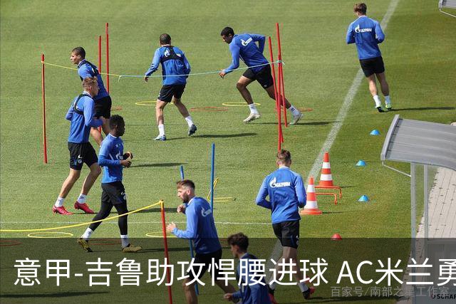 意甲-吉鲁助攻悍腰进球 AC米兰勇夺3连胜仍领跑