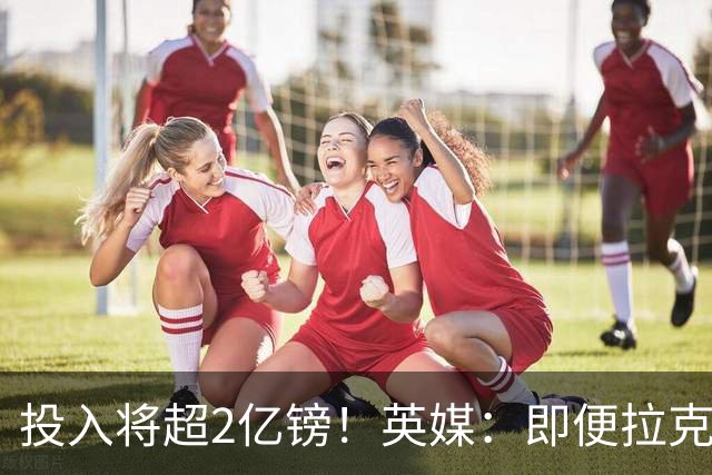 投入将超2亿镑！英媒：即便拉克鲁瓦加盟，阿隆索也仍需加强后防