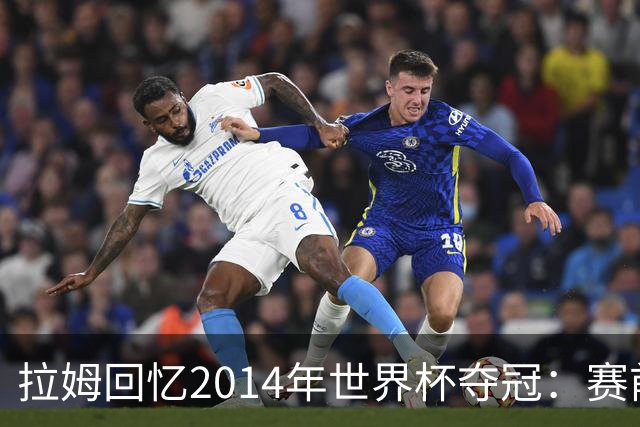 拉姆回忆2014年世界杯夺冠：赛前我就坚信我们一定会成为世界冠军