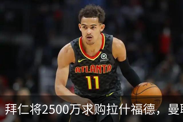 拜仁将2500万求购拉什福德，曼联愿接受！拉师傅同意三条件可加盟