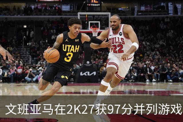文班亚马在2K27获97分并列游戏榜首