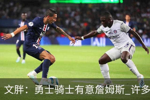 文胖：勇士骑士有意詹姆斯 许多对手球队认为最终老詹降薪留湖人