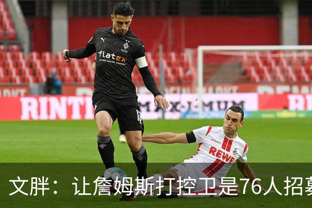 文胖：让詹姆斯打控卫是76人招募计划的一环 上赛季老詹主打无球