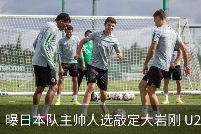 曝日本队主帅人选敲定大岩刚 U23亚洲杯曾率队4-0中国