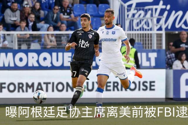 曝阿根廷足协主席离美前被FBI逮捕 涉嫌在美洗钱和欺诈