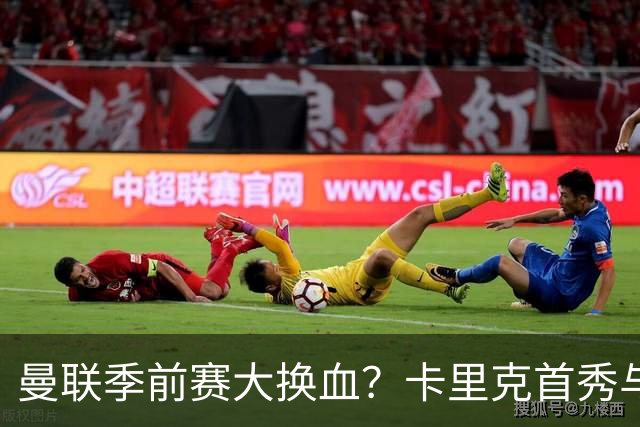 曼联季前赛大换血？卡里克首秀与5000万新援的隐秘博弈