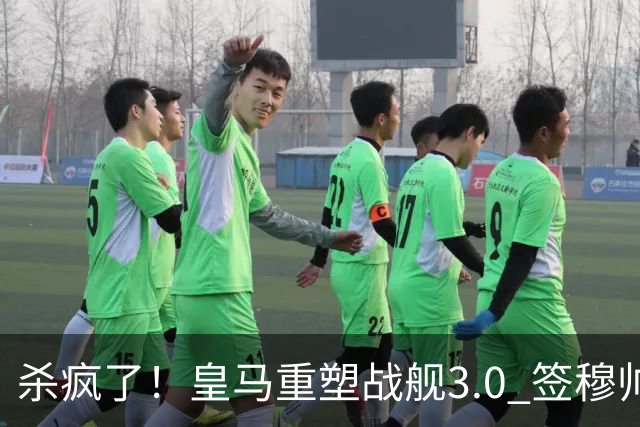 杀疯了！皇马重塑战舰3.0 签穆帅+5星静待杨迪罗德里