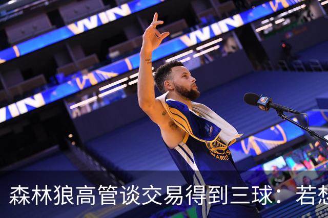 森林狼高管谈交易得到三球：若想更进一步 我们需要如此重磅运作