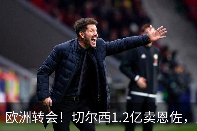 欧洲转会！切尔西1.2亿卖恩佐，皇马欲签罗德里，只肯出价6000万
