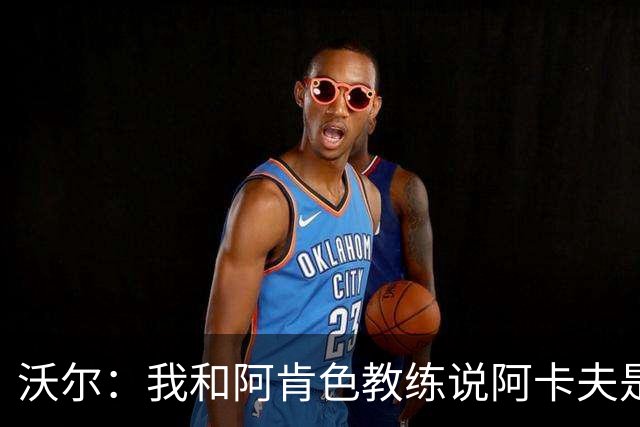 沃尔：我和阿肯色教练说阿卡夫是他带过的得分能力最强的控卫