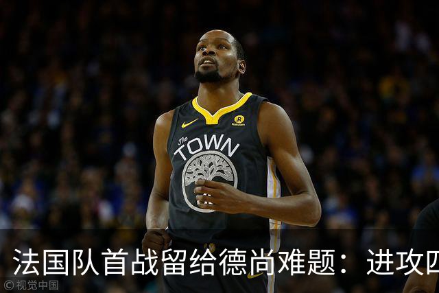 法国队首战留给德尚难题：进攻四人组究竟该如何共存