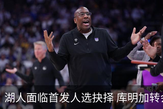 湖人面临首发人选抉择 库明加转会后新挑战