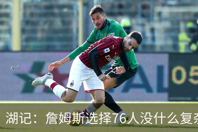 湖记：詹姆斯选择76人没什么复杂理由 纯粹是觉得76人夺冠概率大