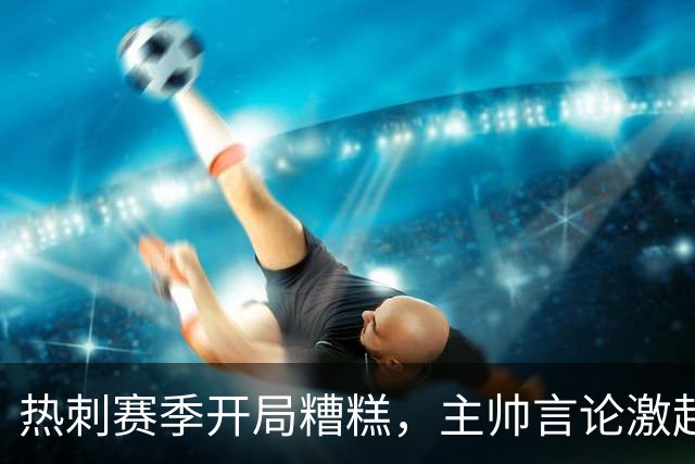 热刺赛季开局糟糕，主帅言论激起球迷怒火