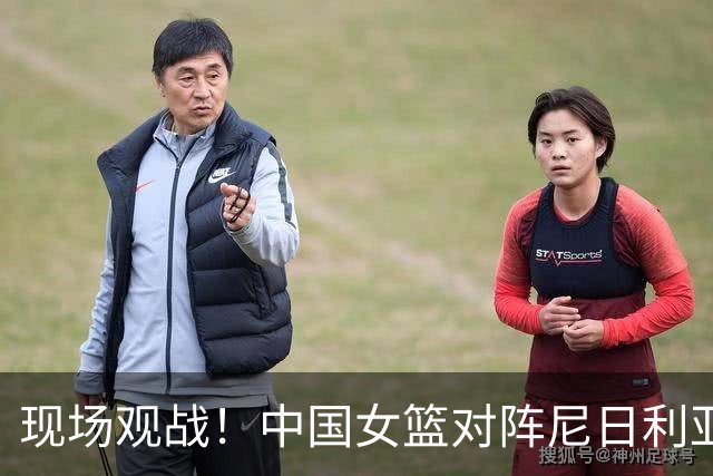 现场观战！中国女篮对阵尼日利亚女篮热身赛 杜锋落座主席台