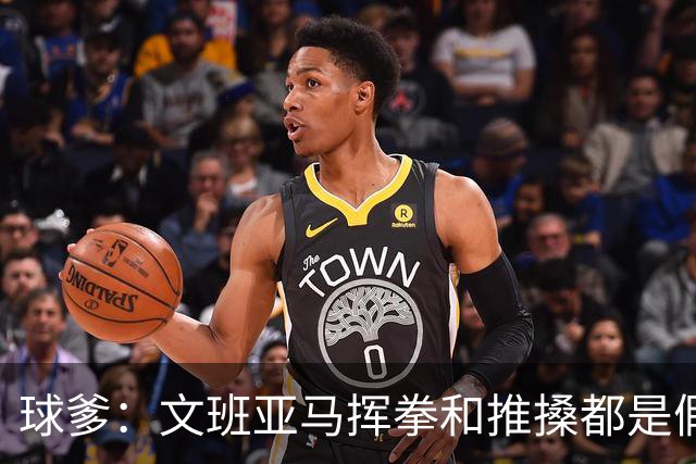 球爹：文班亚马挥拳和推搡都是假把式 要是我早就掀桌子动真格了
