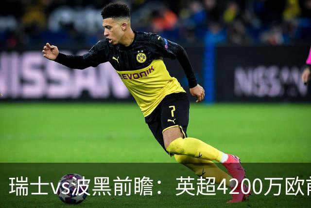 瑞士vs波黑前瞻：英超4200万欧前锋救赎之战，小组最强冲首胜