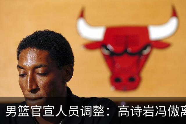 男篮官宣人员调整：高诗岩冯傲离队 胡明轩加入集训