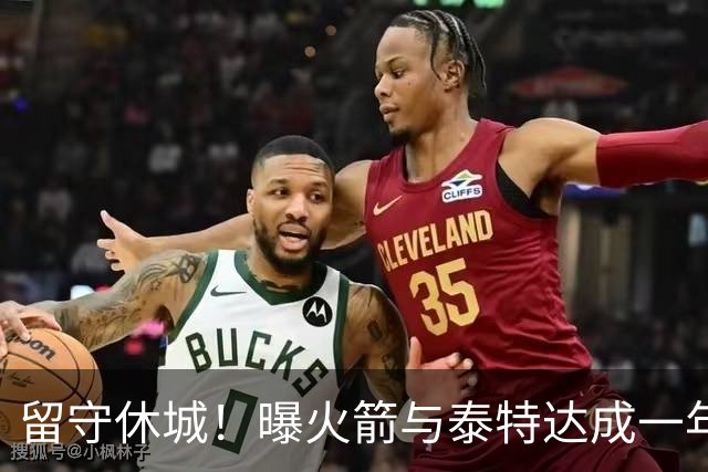 留守休城！曝火箭与泰特达成一年307万合同
