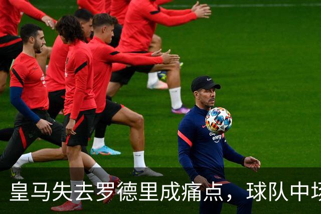 皇马失去罗德里成痛点，球队中场组织能力亟待提升