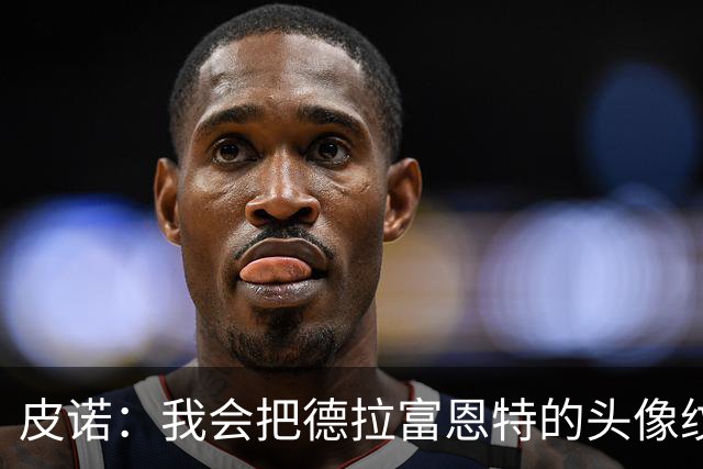 皮诺：我会把德拉富恩特的头像纹在身上，我向你发誓我会这么做