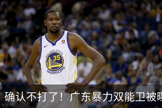 确认不打了！广东暴力双能卫被曝离队，朱芳雨惨遭重大打击！