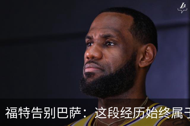 福特告别巴萨：这段经历始终属于我