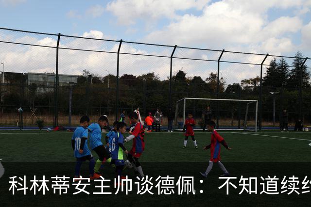 科林蒂安主帅谈德佩：不知道续约什么时候有定论，董事会正在处理