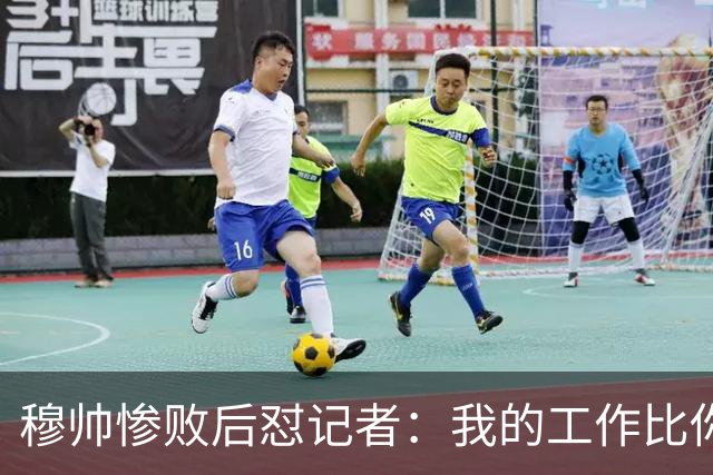 穆帅惨败后怼记者：我的工作比你难得多 所以赚得多