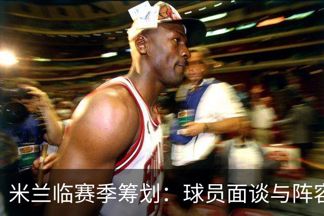 米兰临赛季筹划：球员面谈与阵容待定